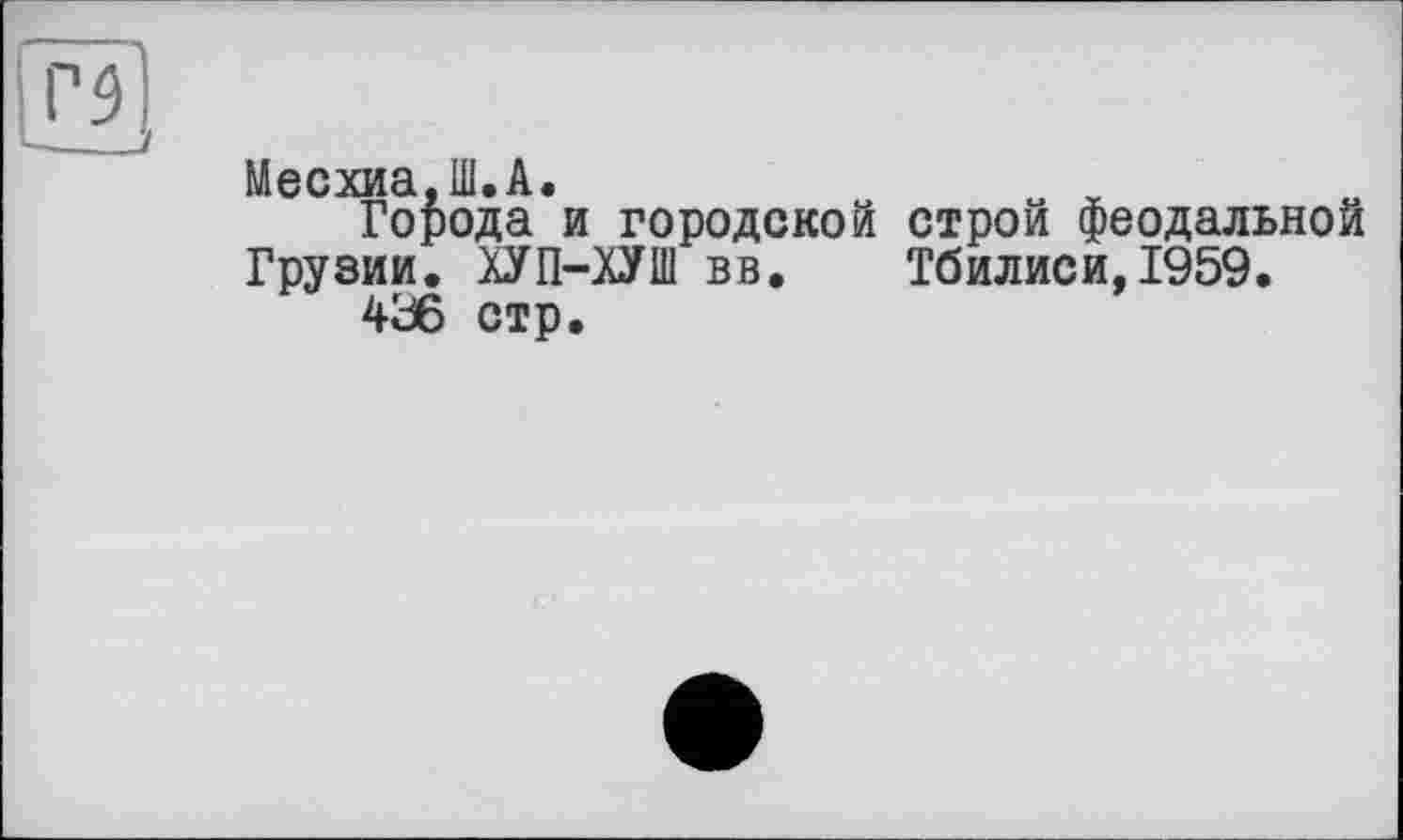 ﻿Г51
Месхиа,Ш.А.
Города и городской строй феодальной Грузии. ХУП-ХУШ вв. Тбилиси,1959.
436 стр.